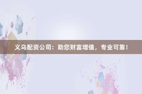 义乌配资公司：助您财富增值，专业可靠！