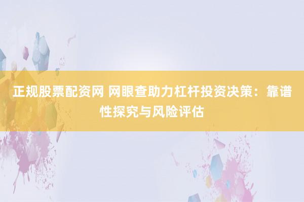 正规股票配资网 网眼查助力杠杆投资决策：靠谱性探究与风险评估