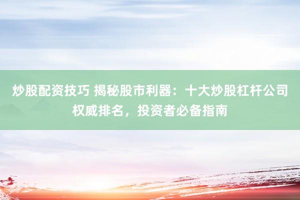 炒股配资技巧 揭秘股市利器：十大炒股杠杆公司权威排名，投资者必备指南