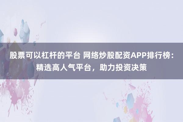 股票可以杠杆的平台 网络炒股配资APP排行榜：精选高人气平台，助力投资决策