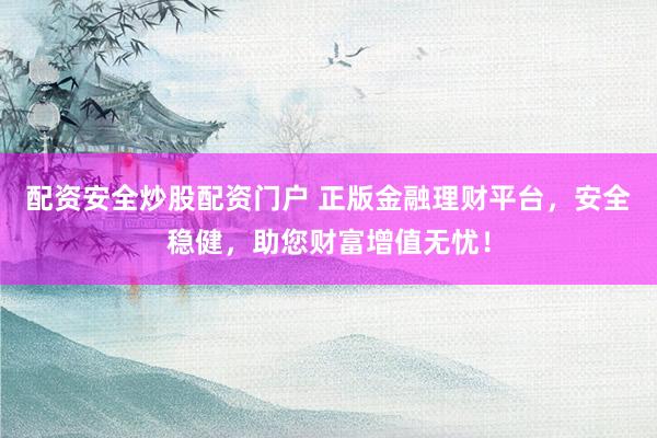 配资安全炒股配资门户 正版金融理财平台，安全稳健，助您财富增值无忧！