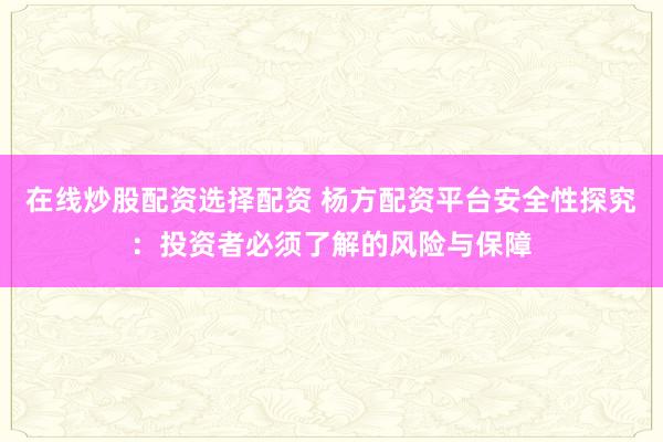 在线炒股配资选择配资 杨方配资平台安全性探究：投资者必须了解的风险与保障