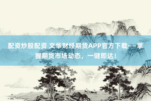配资炒股配资 文华财经期货APP官方下载——掌握期货市场动态，一键即达！