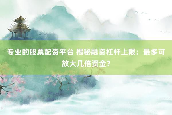 专业的股票配资平台 揭秘融资杠杆上限：最多可放大几倍资金？