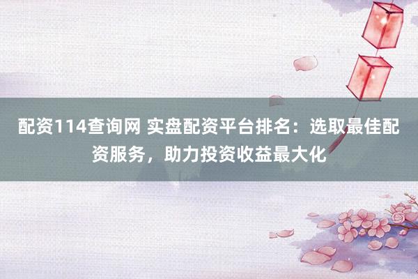 配资114查询网 实盘配资平台排名：选取最佳配资服务，助力投资收益最大化