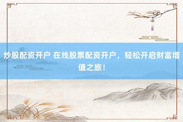 炒股配资开户 在线股票配资开户，轻松开启财富增值之旅！