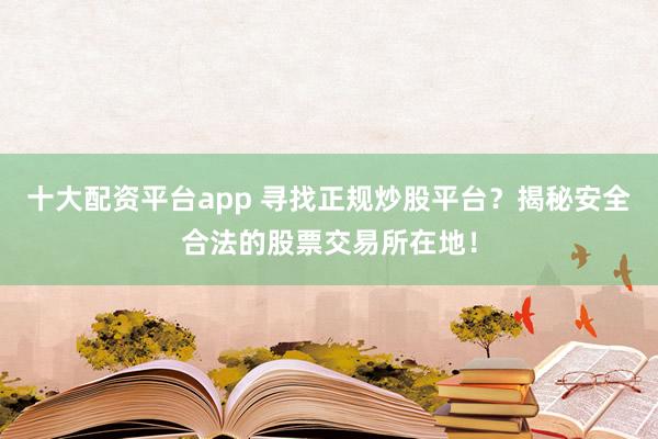 十大配资平台app 寻找正规炒股平台？揭秘安全合法的股票交易所在地！
