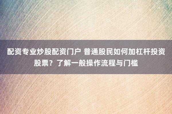 配资专业炒股配资门户 普通股民如何加杠杆投资股票？了解一般操作流程与门槛