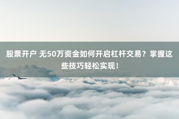 股票开户 无50万资金如何开启杠杆交易？掌握这些技巧轻松实现！