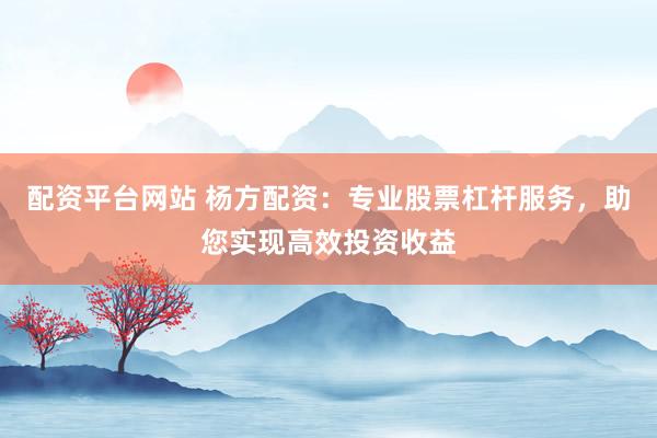 配资平台网站 杨方配资：专业股票杠杆服务，助您实现高效投资收益