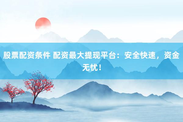 股票配资条件 配资最大提现平台：安全快速，资金无忧！