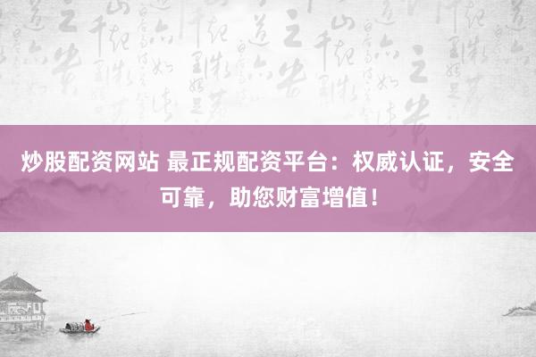 炒股配资网站 最正规配资平台：权威认证，安全可靠，助您财富增值！