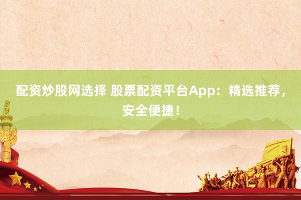 配资炒股网选择 股票配资平台App：精选推荐，安全便捷！