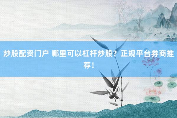 炒股配资门户 哪里可以杠杆炒股？正规平台券商推荐！