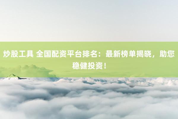 炒股工具 全国配资平台排名：最新榜单揭晓，助您稳健投资！