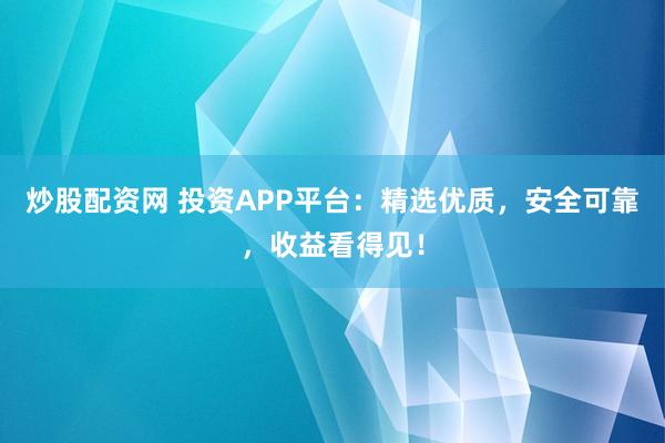 炒股配资网 投资APP平台：精选优质，安全可靠，收益看得见！