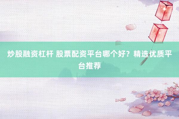 炒股融资杠杆 股票配资平台哪个好？精选优质平台推荐