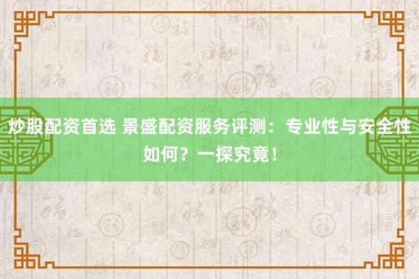 炒股配资首选 景盛配资服务评测：专业性与安全性如何？一探究竟！