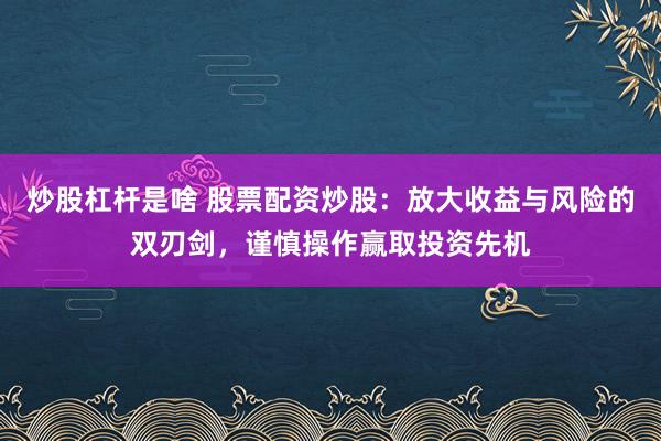 炒股杠杆是啥 股票配资炒股：放大收益与风险的双刃剑，谨慎操作赢取投资先机