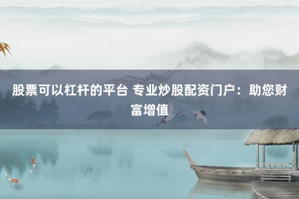 股票可以杠杆的平台 专业炒股配资门户：助您财富增值