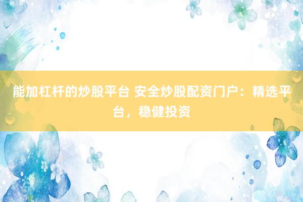 能加杠杆的炒股平台 安全炒股配资门户：精选平台，稳健投资