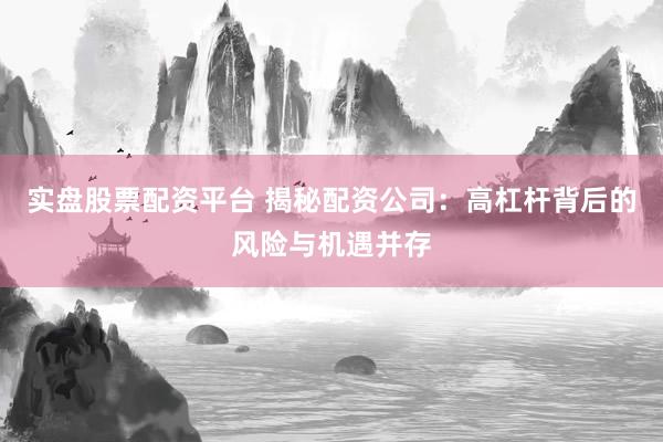 实盘股票配资平台 揭秘配资公司：高杠杆背后的风险与机遇并存