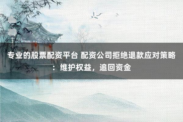 专业的股票配资平台 配资公司拒绝退款应对策略：维护权益，追回资金