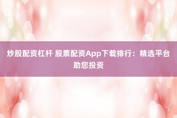 炒股配资杠杆 股票配资App下载排行：精选平台助您投资