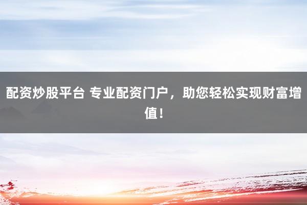 配资炒股平台 专业配资门户，助您轻松实现财富增值！