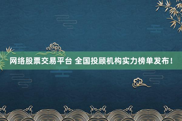网络股票交易平台 全国投顾机构实力榜单发布！