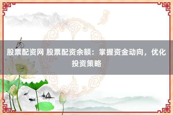 股票配资网 股票配资余额：掌握资金动向，优化投资策略
