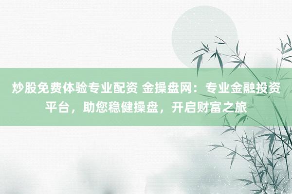 炒股免费体验专业配资 金操盘网：专业金融投资平台，助您稳健操盘，开启财富之旅