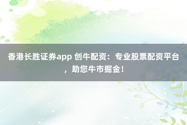 香港长胜证券app 创牛配资：专业股票配资平台，助您牛市掘金！