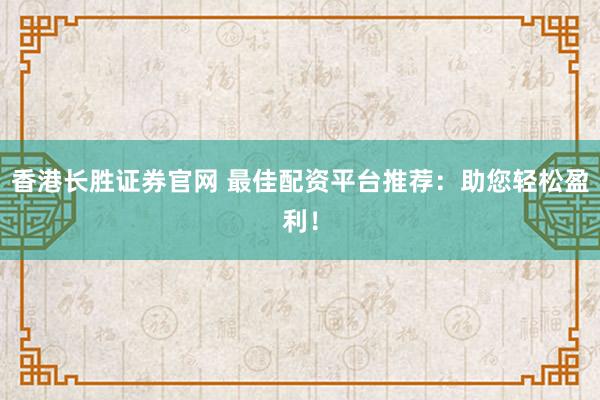 香港长胜证券官网 最佳配资平台推荐：助您轻松盈利！