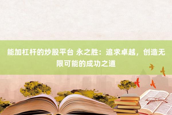能加杠杆的炒股平台 永之胜：追求卓越，创造无限可能的成功之道