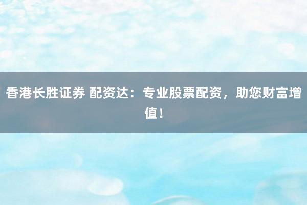 香港长胜证券 配资达：专业股票配资，助您财富增值！