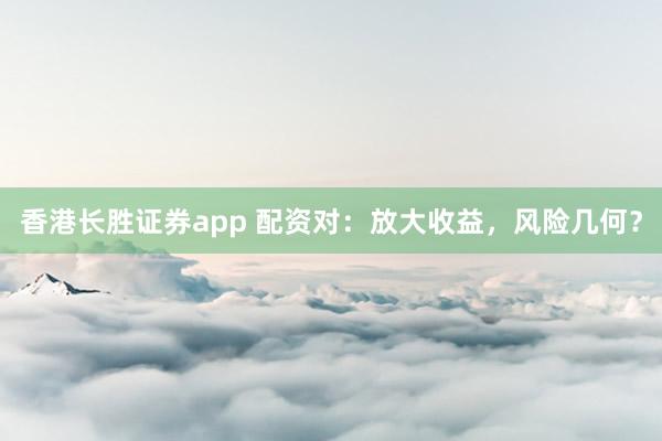 香港长胜证券app 配资对：放大收益，风险几何？