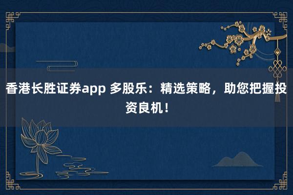 香港长胜证券app 多股乐：精选策略，助您把握投资良机！
