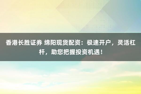 香港长胜证券 绵阳现货配资：极速开户，灵活杠杆，助您把握投资机遇！