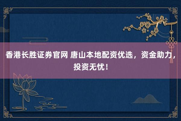 香港长胜证券官网 唐山本地配资优选，资金助力，投资无忧！