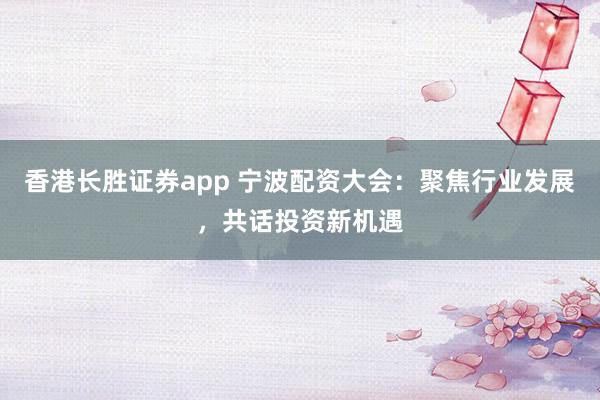 香港长胜证券app 宁波配资大会：聚焦行业发展，共话投资新机遇