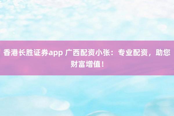 香港长胜证券app 广西配资小张：专业配资，助您财富增值！