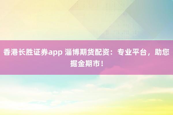 香港长胜证券app 淄博期货配资：专业平台，助您掘金期市！