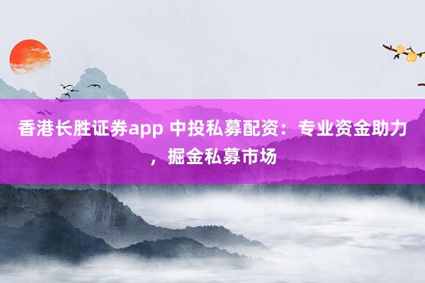 香港长胜证券app 中投私募配资：专业资金助力，掘金私募市场