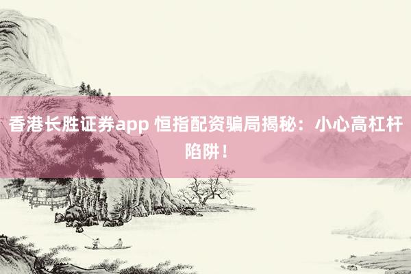 香港长胜证券app 恒指配资骗局揭秘：小心高杠杆陷阱！
