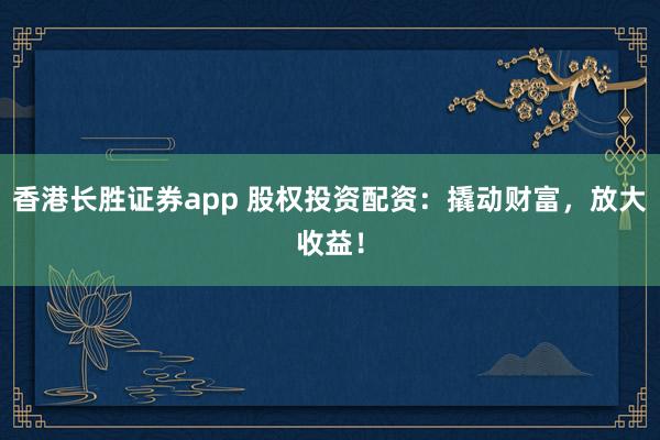 香港长胜证券app 股权投资配资：撬动财富，放大收益！