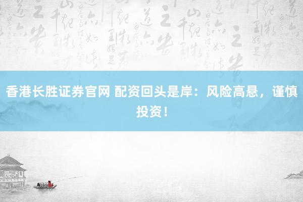 香港长胜证券官网 配资回头是岸：风险高悬，谨慎投资！