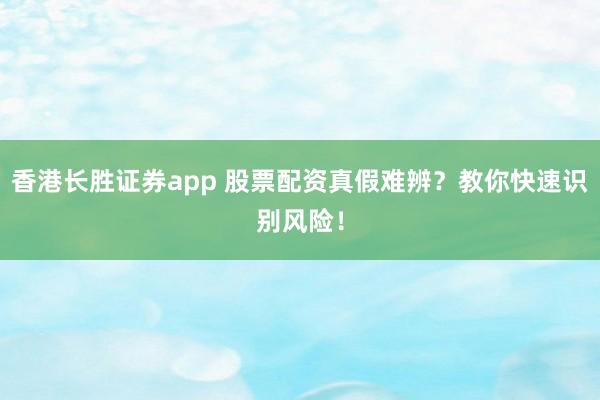 香港长胜证券app 股票配资真假难辨？教你快速识别风险！