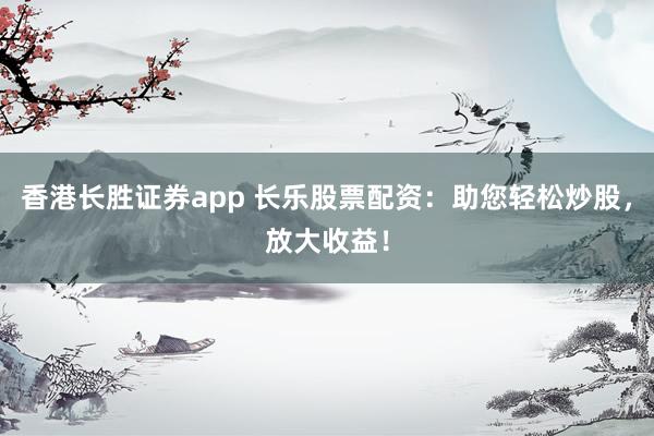 香港长胜证券app 长乐股票配资：助您轻松炒股，放大收益！