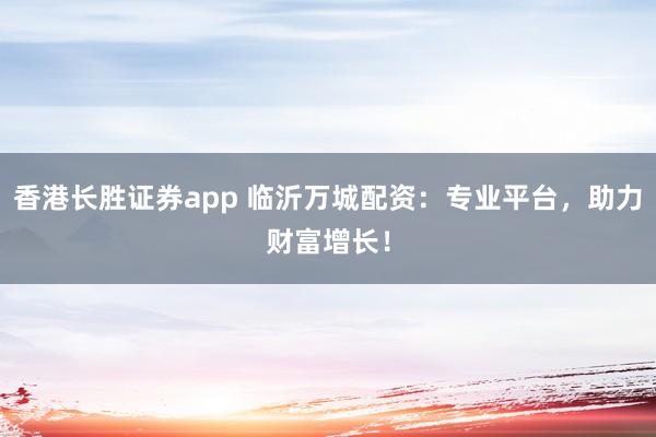 香港长胜证券app 临沂万城配资：专业平台，助力财富增长！